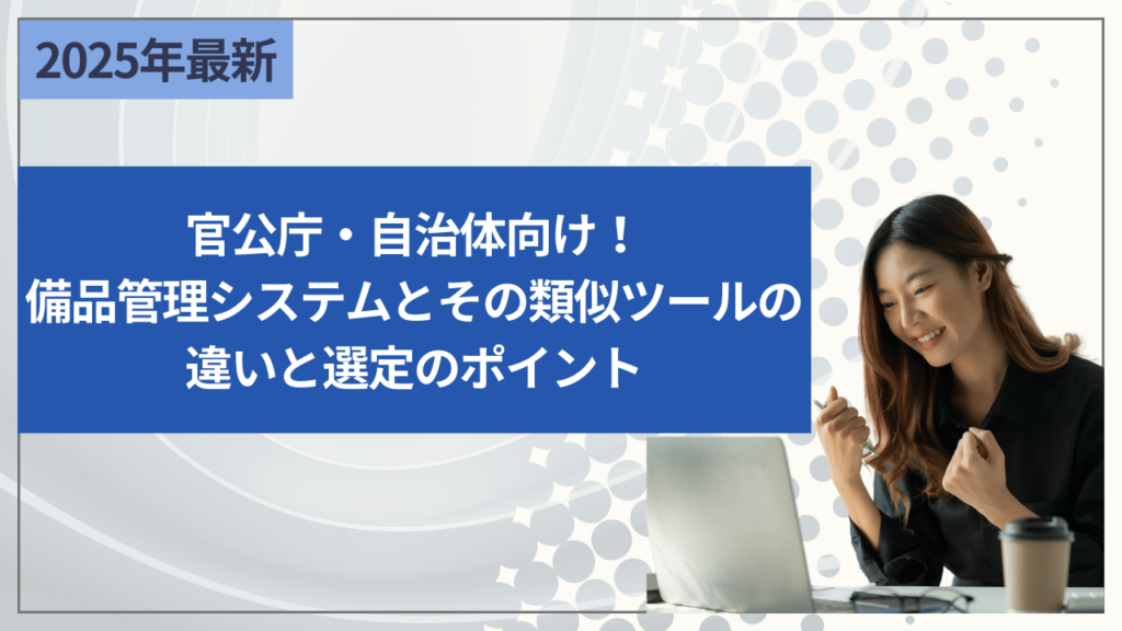 官公庁・自治体向け！備品管理システムとその類似ツールの違いと選定のポイント