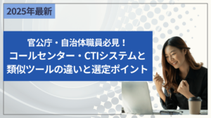 官公庁・自治体職員必見！コールセンター・CTIシステムと類似ツールの違いと選定ポイント
