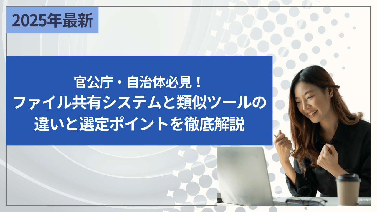 官公庁・自治体必見！ファイル共有システムと類似ツールの違いと選定ポイントを徹底解説