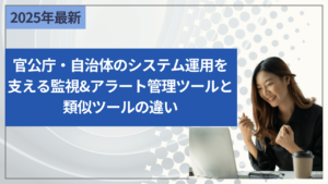 官公庁・自治体のシステム運用を支える監視&アラート管理ツールと類似ツールの違い